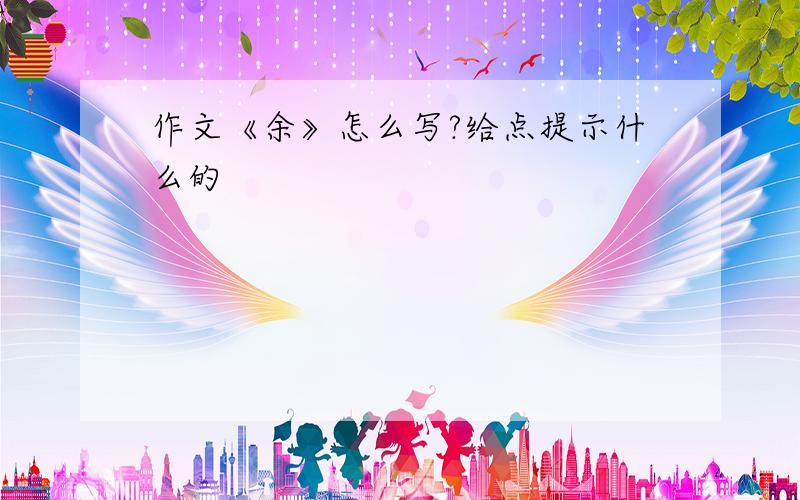 作文《余》怎么写?给点提示什么的