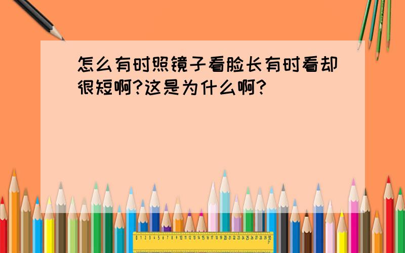 怎么有时照镜子看脸长有时看却很短啊?这是为什么啊?