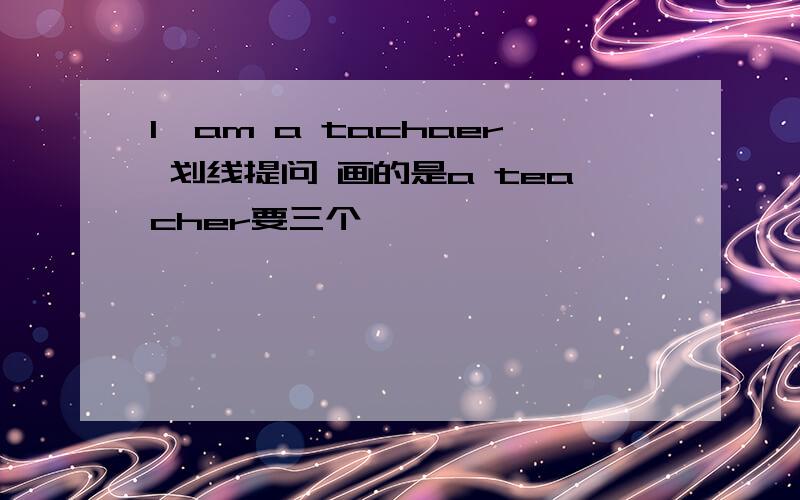 I'am a tachaer 划线提问 画的是a teacher要三个