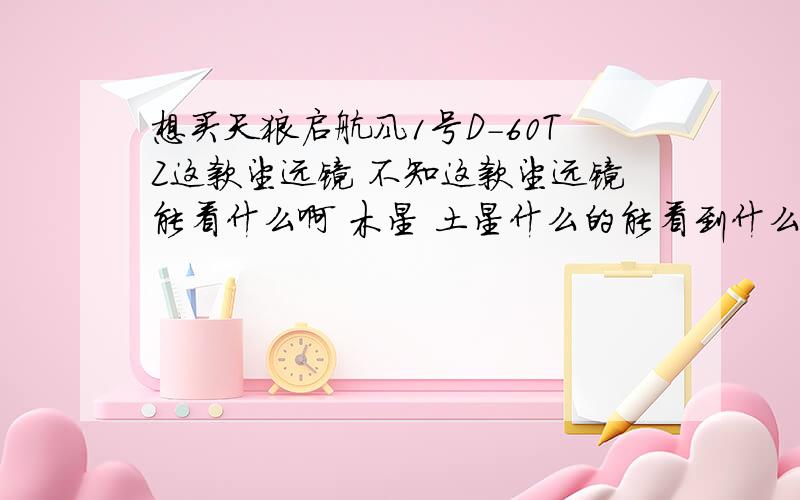 想买天狼启航风1号D-60TZ这款望远镜 不知这款望远镜能看什么啊 木星 土星什么的能看到什么程度啊就是焦距是500mm 口经是60mm 带2个PL的目镜 不知怎么样 目镜是PL25mm和12.5mm的