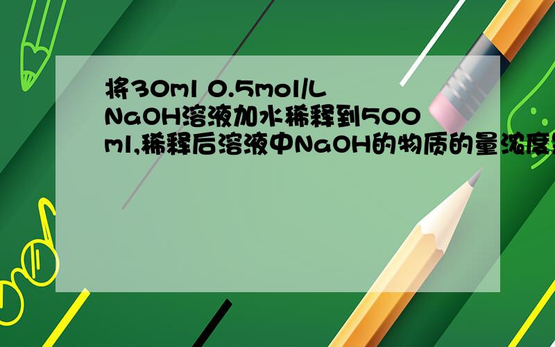 将30ml 0.5mol/LNaOH溶液加水稀释到500ml,稀释后溶液中NaOH的物质的量浓度是?