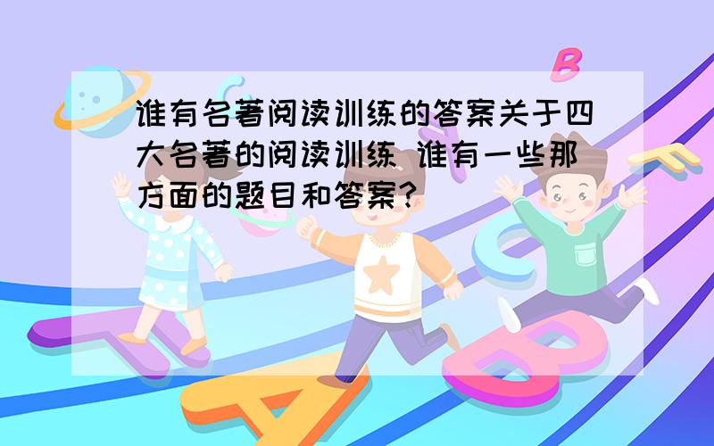 谁有名著阅读训练的答案关于四大名著的阅读训练 谁有一些那方面的题目和答案?