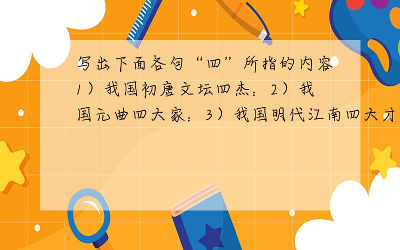 写出下面各句“四”所指的内容1）我国初唐文坛四杰：2）我国元曲四大家：3）我国明代江南四大才子：4）我国古大古典小说：5）我国古代四库全书：6）我国古代文房四宝：7）我国秀才的