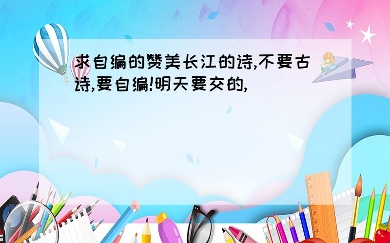 求自编的赞美长江的诗,不要古诗,要自编!明天要交的,