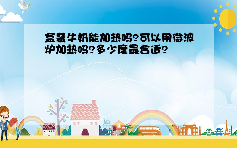 盒装牛奶能加热吗?可以用微波炉加热吗?多少度最合适?