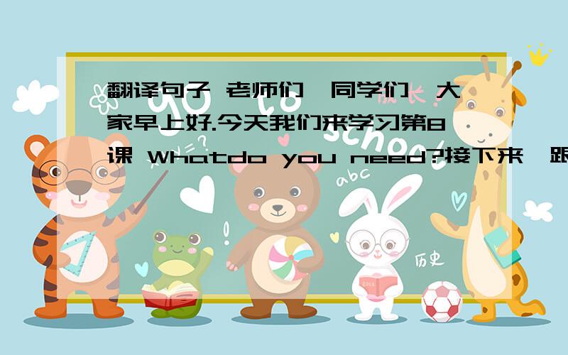 翻译句子 老师们,同学们,大家早上好.今天我们来学习第8课 Whatdo you need?接下来,跟我把课文第一遍