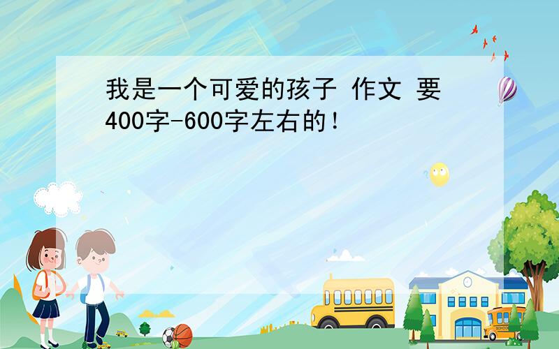 我是一个可爱的孩子 作文 要400字-600字左右的！