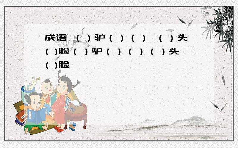 成语 （）驴（）（） （）头( )脸（）驴（）（）（）头( )脸