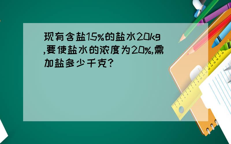 现有含盐15%的盐水20kg,要使盐水的浓度为20%,需加盐多少千克?