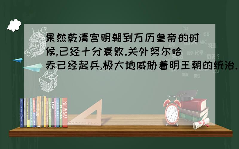 果然乾清宫明朝到万历皇帝的时候,已经十分衰败.关外努尔哈赤已经起兵,极大地威胁着明王朝的统治.