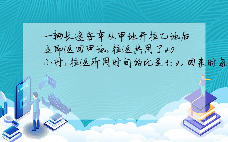 一辆长途客车从甲地开往乙地后立即返回甲地,往返共用了20小时,往返所用时间的比是3:2,回来时每小时比去时快25千米.甲、乙两地相距多少千米?【用算式、、不要方程、、谢谢啦~】