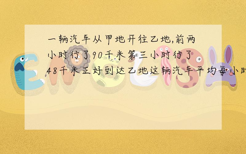 一辆汽车从甲地开往乙地,前两小时行了90千米第三小时行了48千米正好到达乙地这辆汽车平均每小时行多少千米