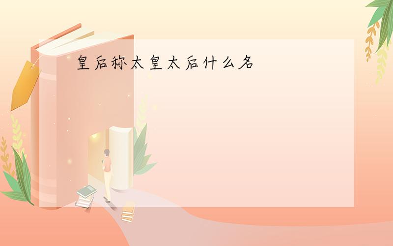 皇后称太皇太后什么名