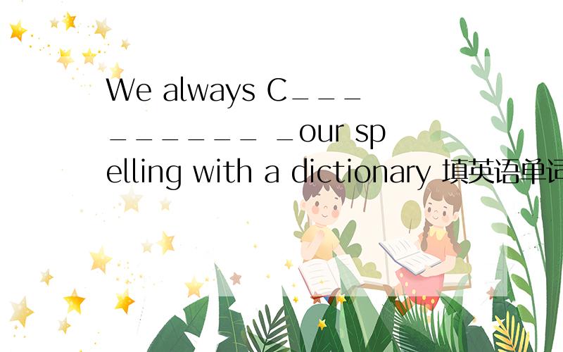 We always C_________ _our spelling with a dictionary 填英语单词