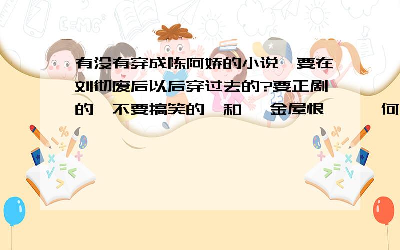 有没有穿成陈阿娇的小说,要在刘彻废后以后穿过去的?要正剧的,不要搞笑的,和《 金屋恨 》《 何处金屋可藏娇 》差不多的