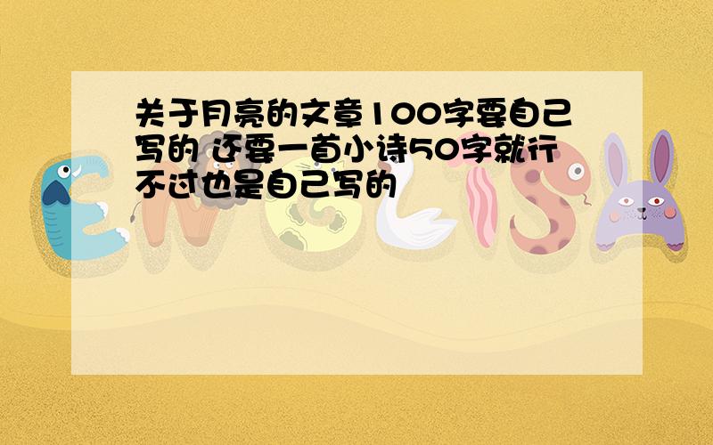 关于月亮的文章100字要自己写的 还要一首小诗50字就行不过也是自己写的