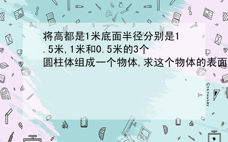 将高都是1米底面半径分别是1.5米,1米和0.5米的3个圆柱体组成一个物体,求这个物体的表面积?