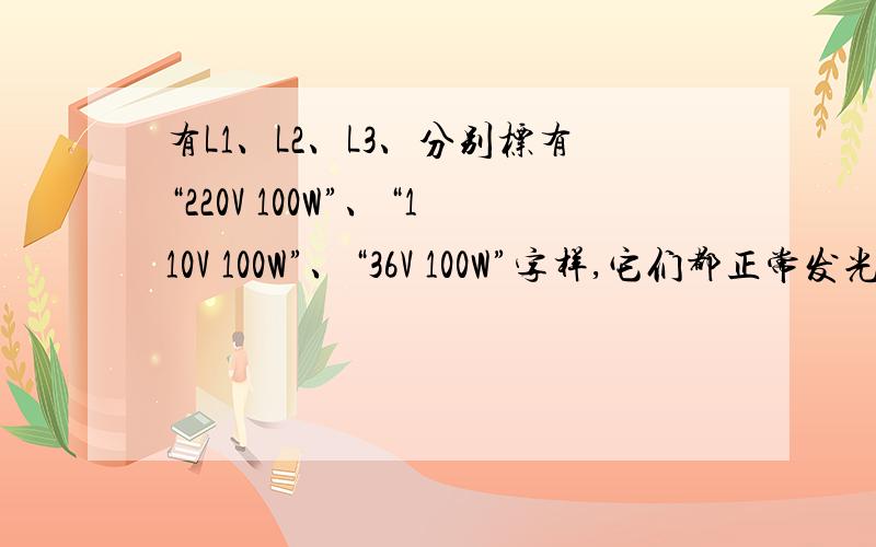 有L1、L2、L3、分别标有“220V 100W”、“110V 100W”、“36V 100W”字样,它们都正常发光时,则[ ] A、L1有L1、L2、L3、分别标有“220V 100W”、“110V 100W”、“36V 100W”字样,它们都正常发光时,则[ ]A、L1