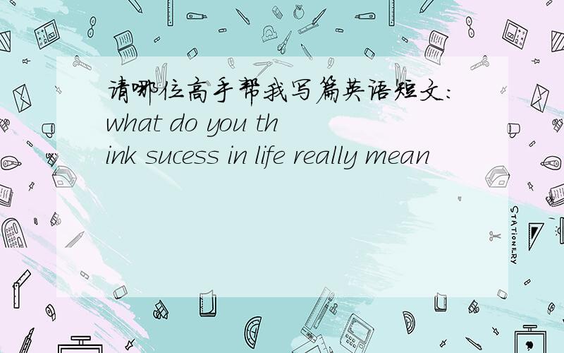 请哪位高手帮我写篇英语短文：what do you think sucess in life really mean