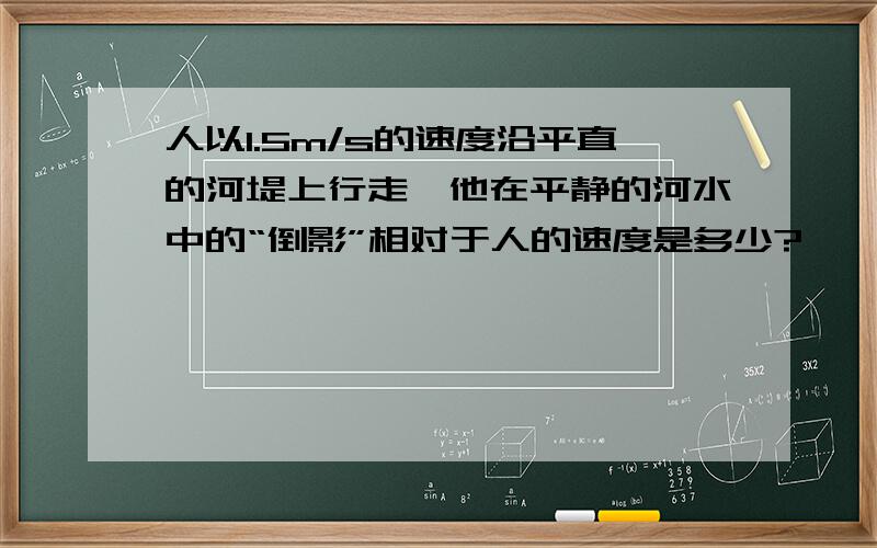 人以1.5m/s的速度沿平直的河堤上行走,他在平静的河水中的“倒影”相对于人的速度是多少?