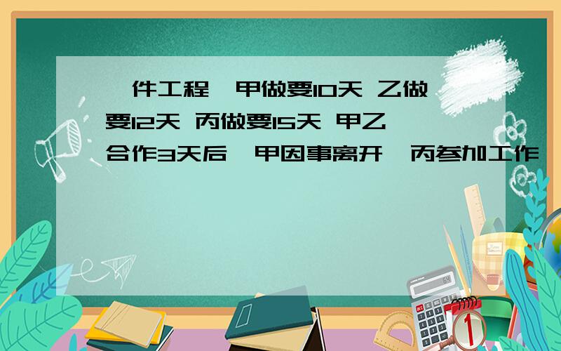 一件工程,甲做要10天 乙做要12天 丙做要15天 甲乙合作3天后,甲因事离开,丙参加工作,问还要多少天完成?