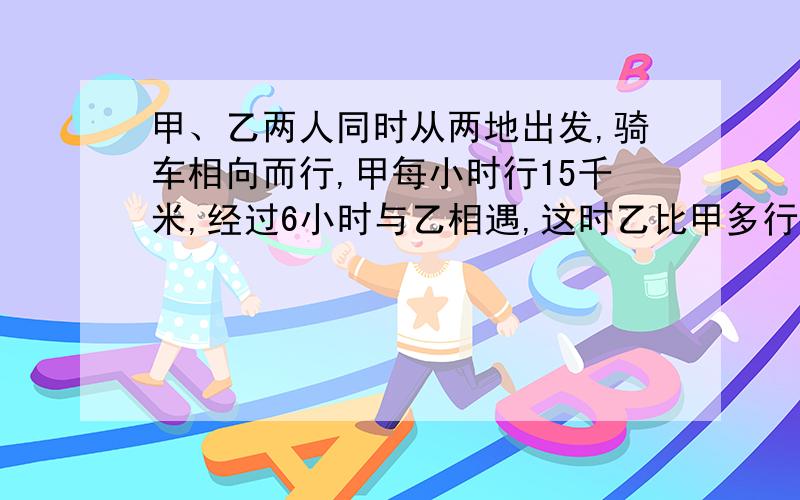 甲、乙两人同时从两地出发,骑车相向而行,甲每小时行15千米,经过6小时与乙相遇,这时乙比甲多行30千米.问乙每小时行多少千米?急,