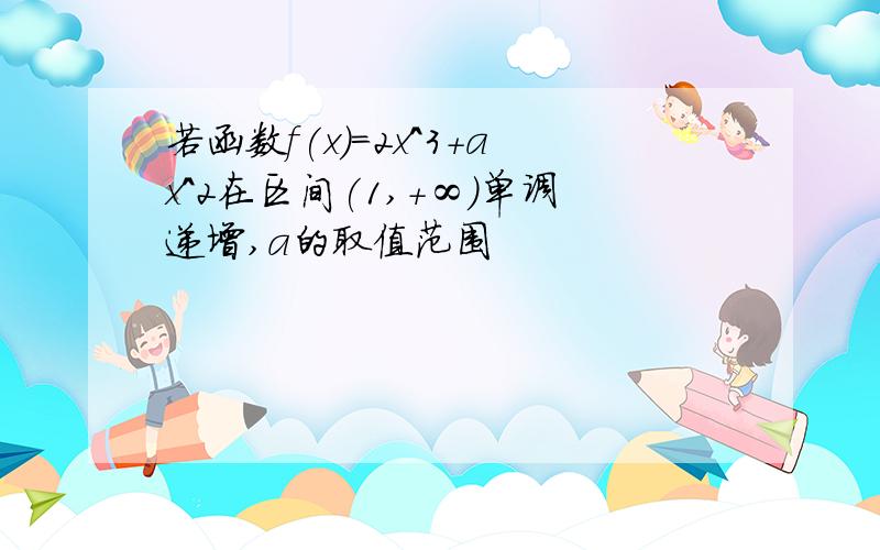 若函数f(x)=2x^3+ax^2在区间(1,+∞)单调递增,a的取值范围