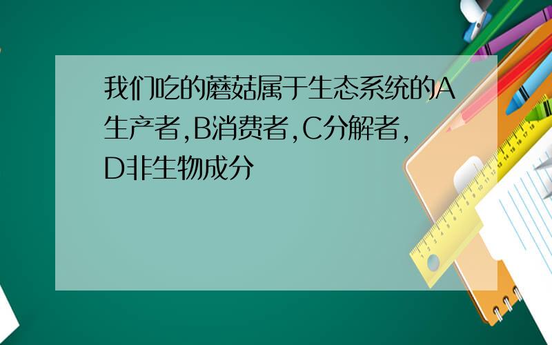 我们吃的蘑菇属于生态系统的A生产者,B消费者,C分解者,D非生物成分