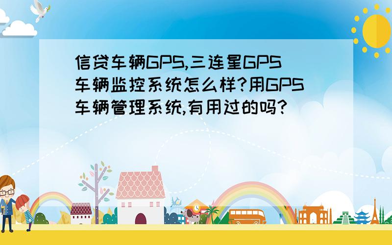 信贷车辆GPS,三连星GPS车辆监控系统怎么样?用GPS车辆管理系统,有用过的吗?