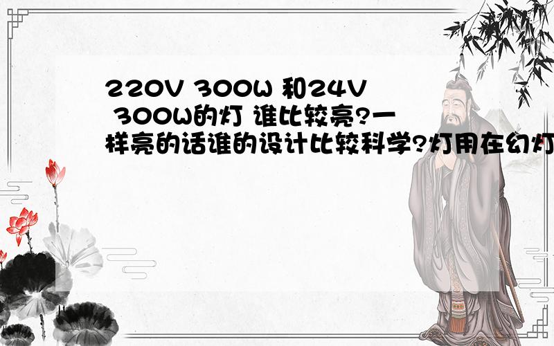 220V 300W 和24V 300W的灯 谁比较亮?一样亮的话谁的设计比较科学?灯用在幻灯机上的.如果一样亮,那么教学用的幻灯机为什么 大都采用24V的电压300W的灯,为什么不直接采用220V300W 这样不就可以省