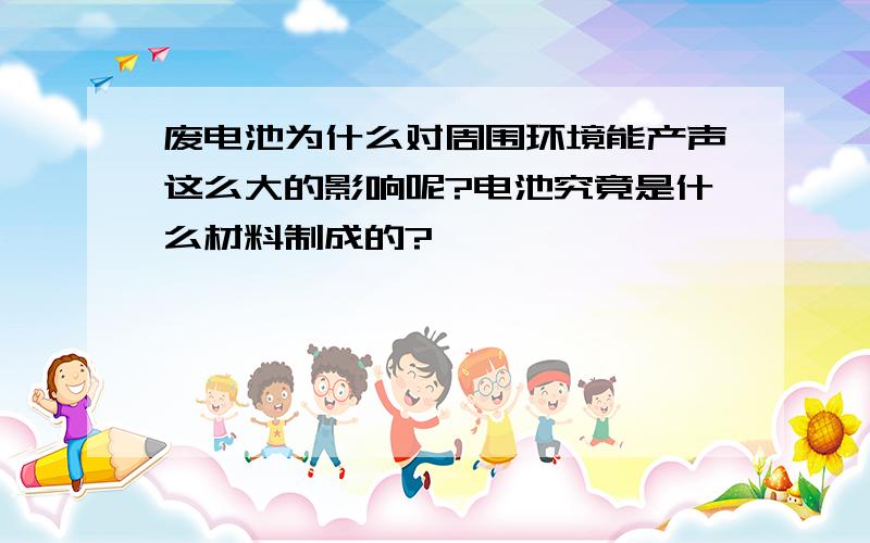 废电池为什么对周围环境能产声这么大的影响呢?电池究竟是什么材料制成的?