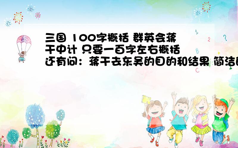 三国 100字概括 群英会蒋干中计 只要一百字左右概括 还有问：蒋干去东吴的目的和结果 简洁的就行