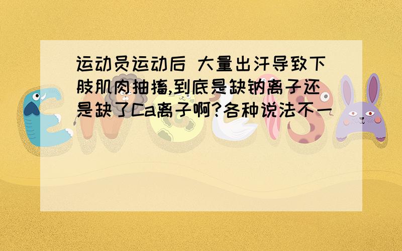 运动员运动后 大量出汗导致下肢肌肉抽搐,到底是缺钠离子还是缺了Ca离子啊?各种说法不一