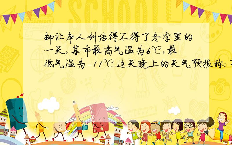 却让本人纠结得不得了冬季里的一天,某市最高气温为6℃,最低气温为-11℃.这天晚上的天气预报称：有一股冷空气袭击本市,第二天气温将下降10℃~12℃.请你你利用以上的信息,估计第二天该市