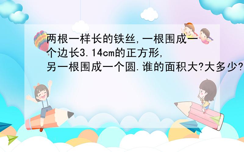 两根一样长的铁丝,一根围成一个边长3.14cm的正方形,另一根围成一个圆.谁的面积大?大多少?