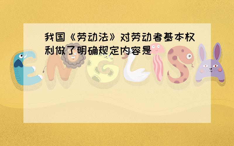 我国《劳动法》对劳动者基本权利做了明确规定内容是