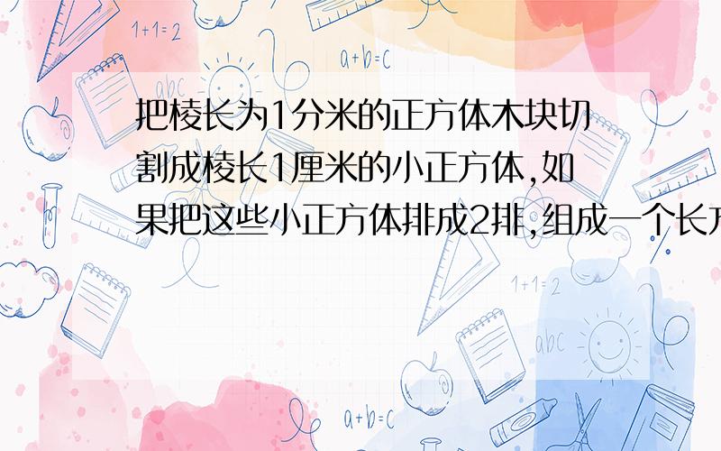 把棱长为1分米的正方体木块切割成棱长1厘米的小正方体,如果把这些小正方体排成2排,组成一个长方体,长方体500cm,表面积是多少