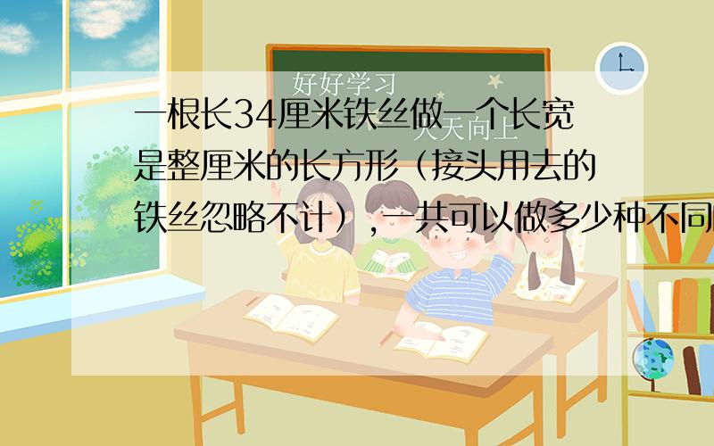 一根长34厘米铁丝做一个长宽是整厘米的长方形（接头用去的铁丝忽略不计）,一共可以做多少种不同的长方形我要算式