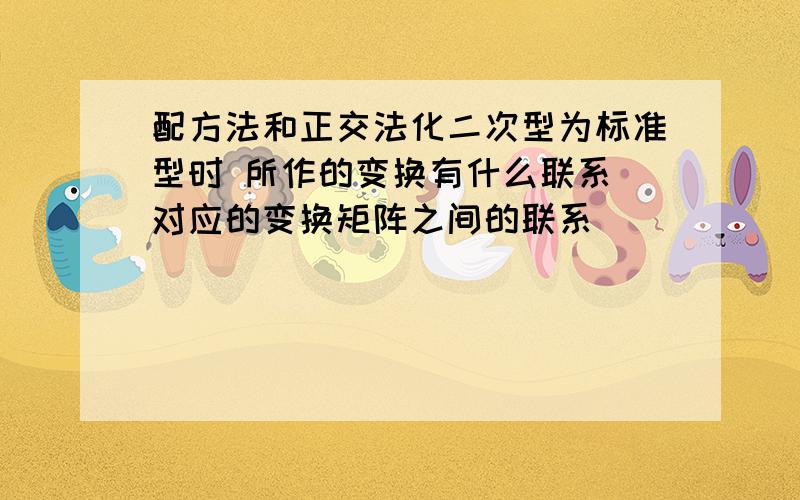 配方法和正交法化二次型为标准型时 所作的变换有什么联系（对应的变换矩阵之间的联系）