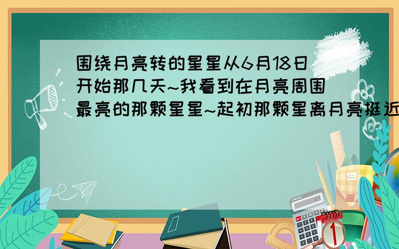 围绕月亮转的星星从6月18日开始那几天~我看到在月亮周围最亮的那颗星星~起初那颗星离月亮挺近~接着我看了几天~发现这颗星星绕着月亮按顺时针方向走（月亮走星星也走）而且越绕离月亮