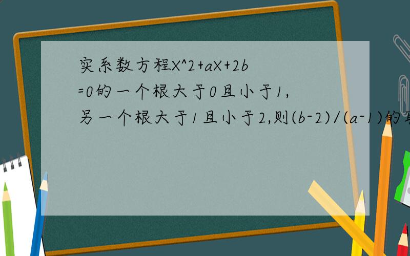 实系数方程X^2+aX+2b=0的一个根大于0且小于1,另一个根大于1且小于2,则(b-2)/(a-1)的取值范围?