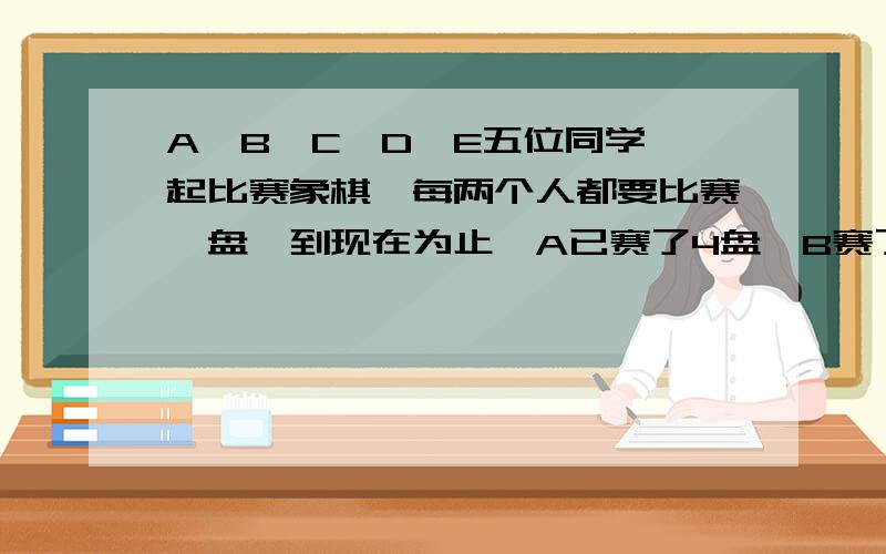 A、B、C、D、E五位同学一起比赛象棋,每两个人都要比赛一盘,到现在为止,A已赛了4盘,B赛了3盘,D赛了1盘,E赛了几盘?要算式和得数