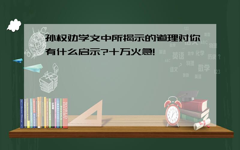 孙权劝学文中所揭示的道理对你有什么启示?十万火急!