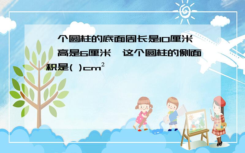 一个圆柱的底面周长是10厘米,高是6厘米,这个圆柱的侧面积是( )cm²