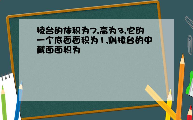 棱台的体积为7,高为3,它的一个底面面积为1,则棱台的中截面面积为