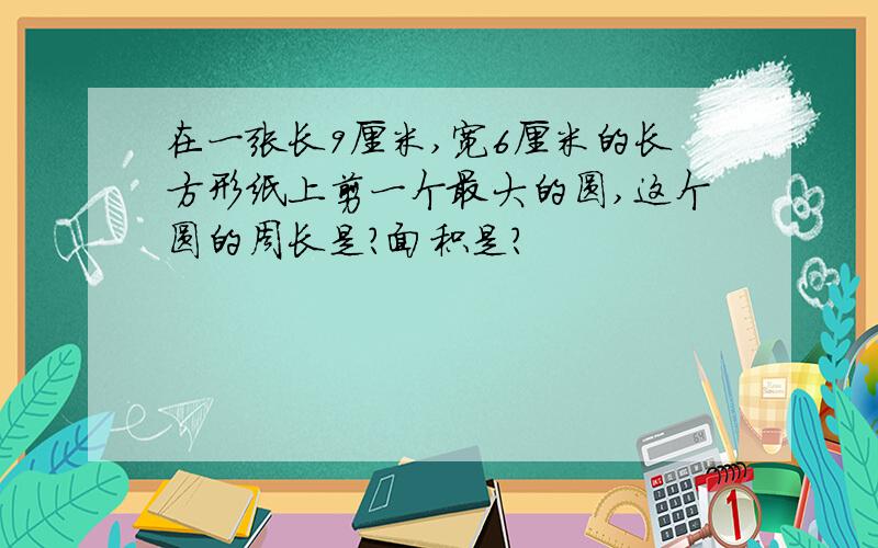 在一张长9厘米,宽6厘米的长方形纸上剪一个最大的圆,这个圆的周长是?面积是?