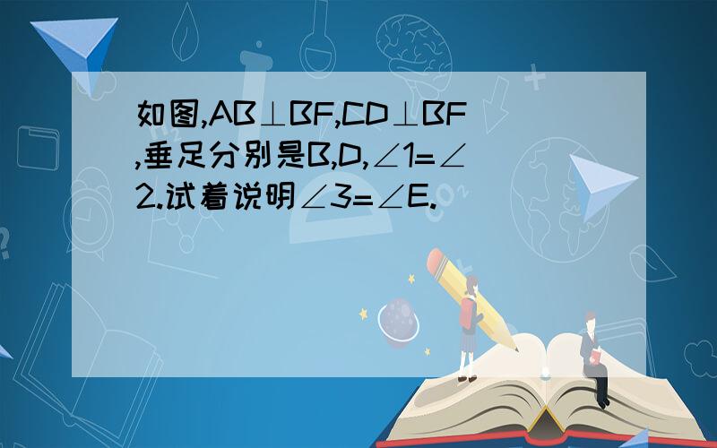 如图,AB⊥BF,CD⊥BF,垂足分别是B,D,∠1=∠2.试着说明∠3=∠E.