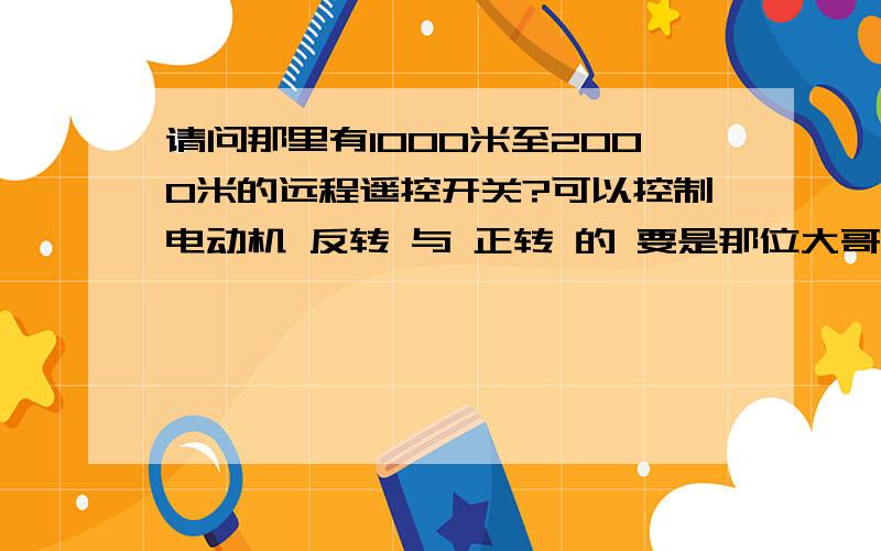 请问那里有1000米至2000米的远程遥控开关?可以控制电动机 反转 与 正转 的 要是那位大哥知道的话 小弟