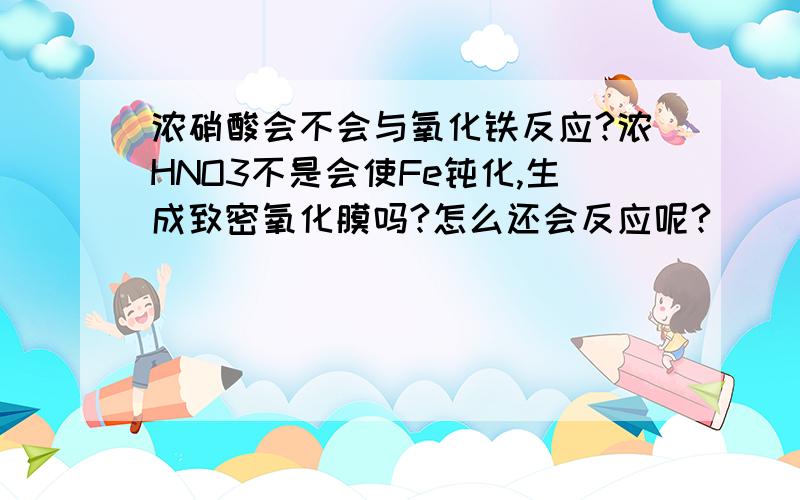 浓硝酸会不会与氧化铁反应?浓HNO3不是会使Fe钝化,生成致密氧化膜吗?怎么还会反应呢?