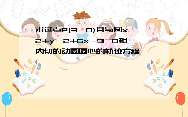 求过点P(3,0)且与圆x^2+y^2+6x-91=0相内切的动圆圆心的轨迹方程